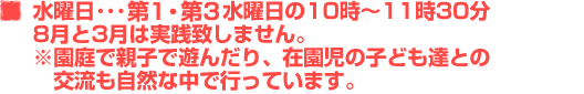 水曜日･･･第1・第3水曜日の10時～11時30分　8月と3月は実践致しません。※園庭で親子で遊んだり、在園児の子ども達との交流も自然な中で行っています。